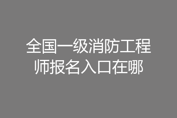 全国一级消防工程师报名入口在哪