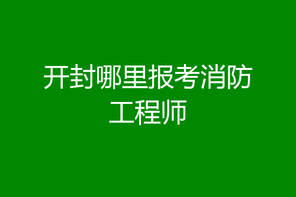 开封哪里报考消防工程师
