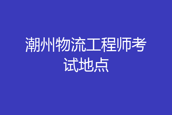 潮州物流工程师考试地点
