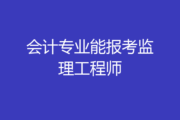 会计专业能报考监理工程师