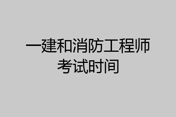 一建和消防工程师考试时间
