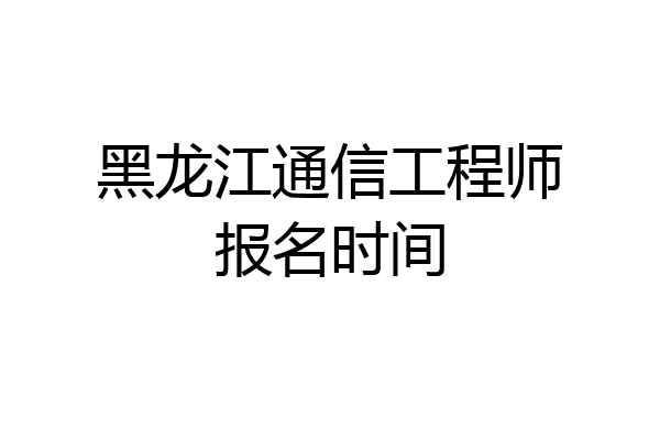 黑龙江通信工程师报名时间