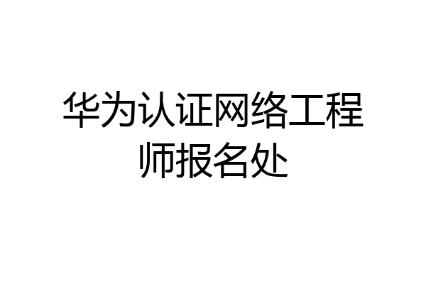 华为认证网络工程师报名处