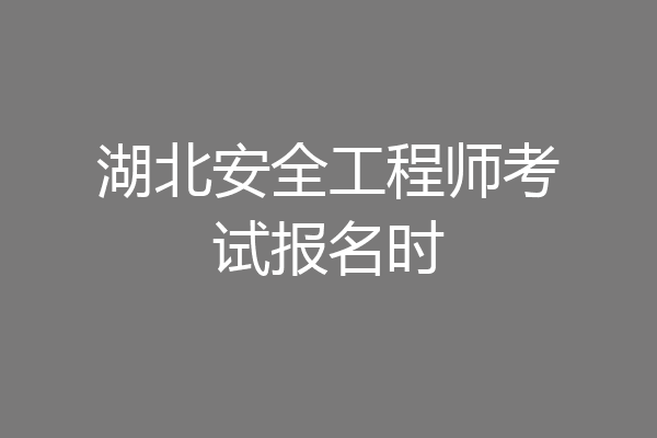 湖北安全工程师考试报名时