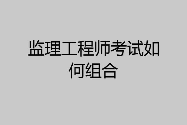 监理工程师考试如何组合