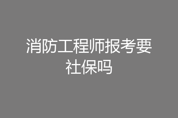 消防工程师报考要社保吗