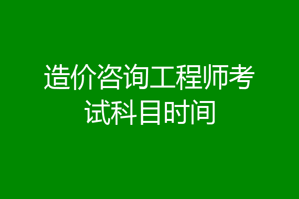 造价咨询工程师考试科目时间