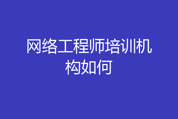 网络工程师培训机构如何