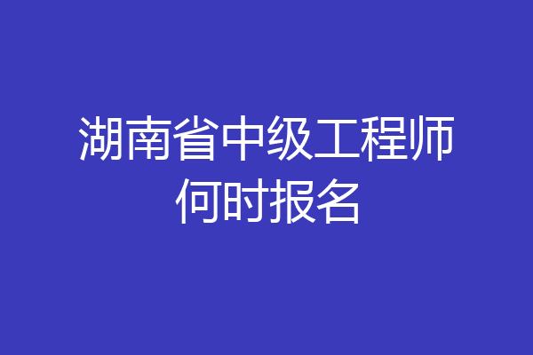 湖南省中级工程师何时报名