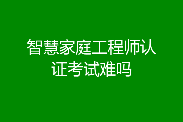 智慧家庭工程师认证考试难吗