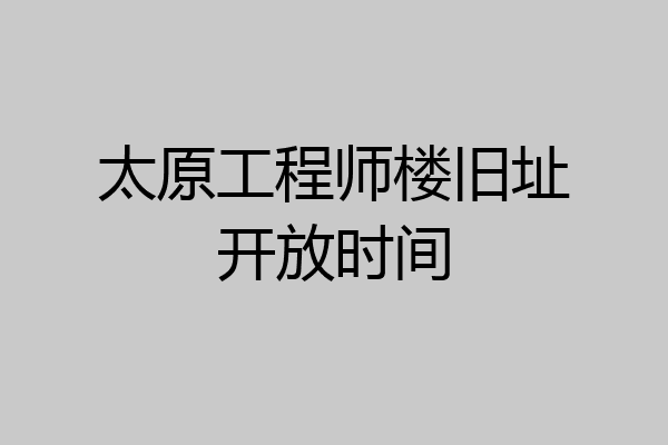 太原工程师楼旧址开放时间