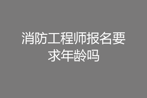 消防工程师报名要求年龄吗