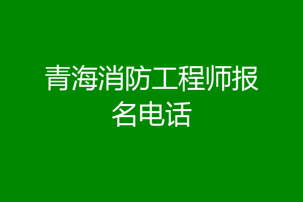 青海消防工程师报名电话