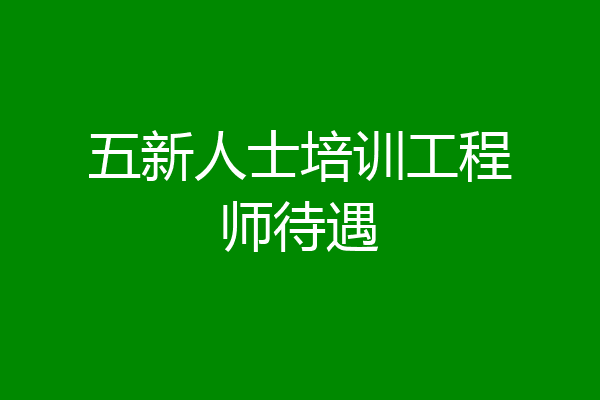 五新人士培训工程师待遇