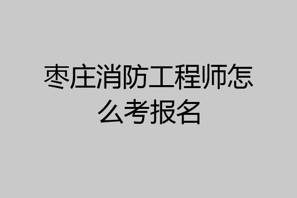枣庄消防工程师怎么考报名