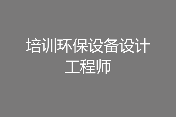 培训环保设备设计工程师