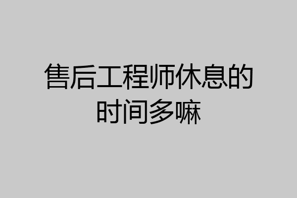 售后工程师休息的时间多嘛