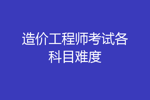造价工程师考试各科目难度