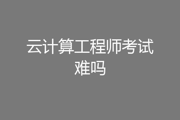 云计算工程师考试难吗
