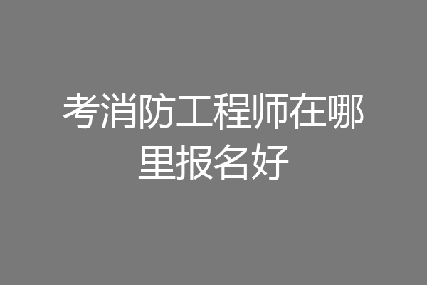 考消防工程师在哪里报名好