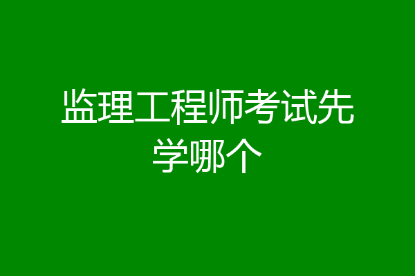 监理工程师考试先学哪个