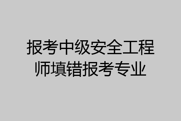 报考中级安全工程师填错报考专业
