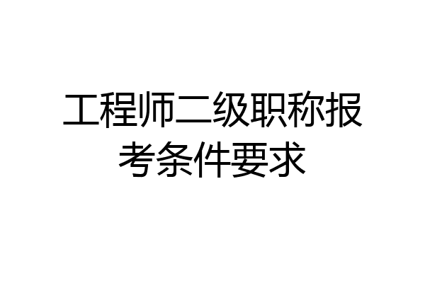 工程师二级职称报考条件要求