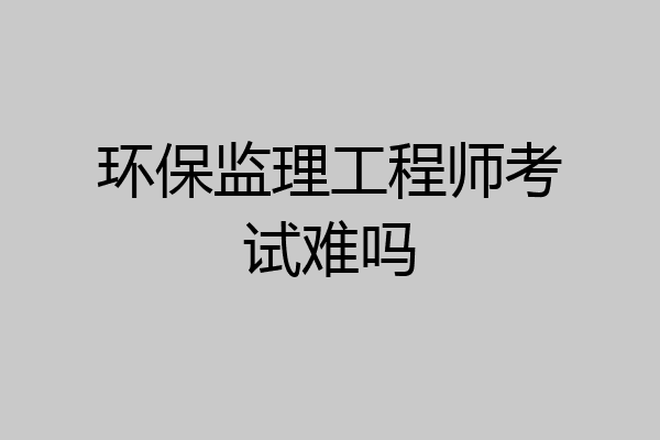 环保监理工程师考试难吗