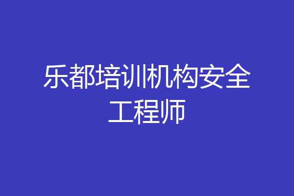 乐都培训机构安全工程师