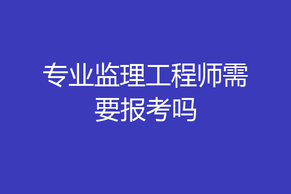 专业监理工程师需要报考吗