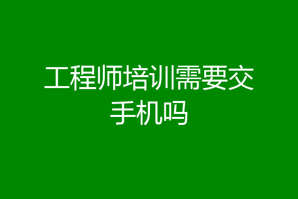工程师培训需要交手机吗