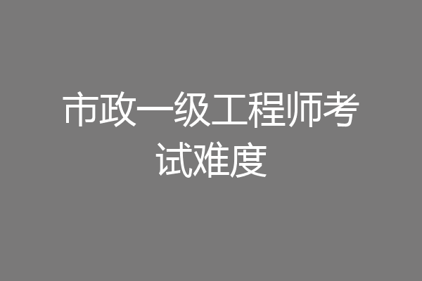 市政一级工程师考试难度