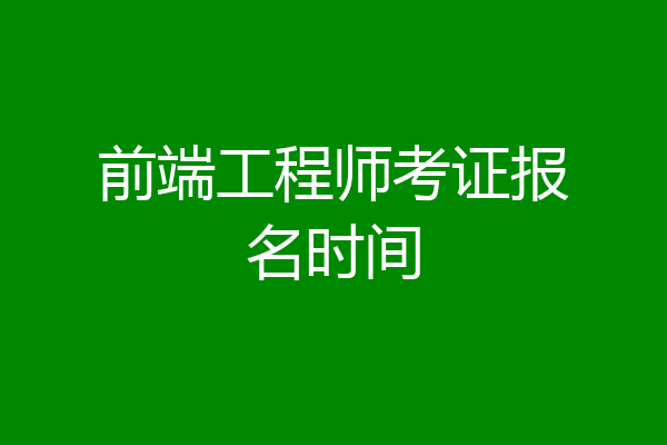 前端工程师考证报名时间