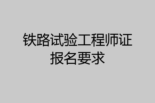 铁路试验工程师证报名要求