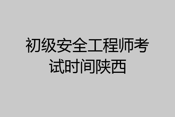 初级安全工程师考试时间陕西