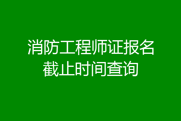 消防工程师证报名截止时间查询