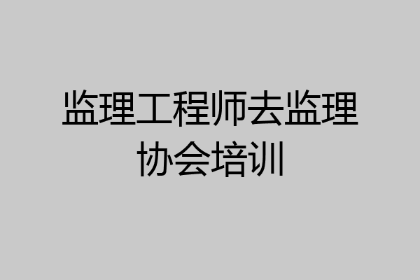 监理工程师去监理协会培训