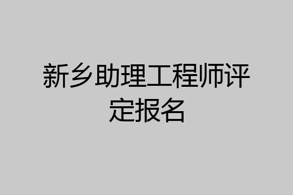 新乡助理工程师评定报名
