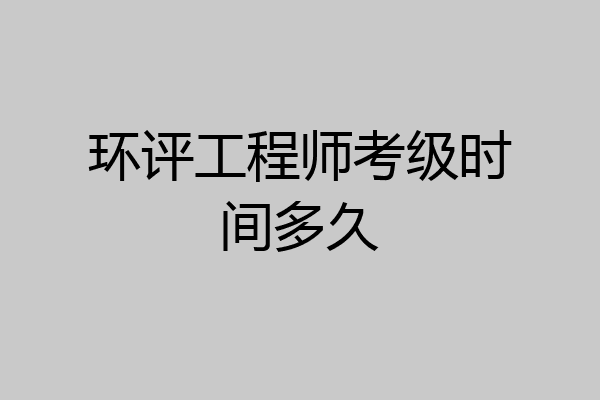 环评工程师考级时间多久