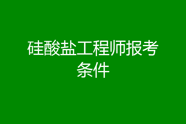 硅酸盐工程师报考条件