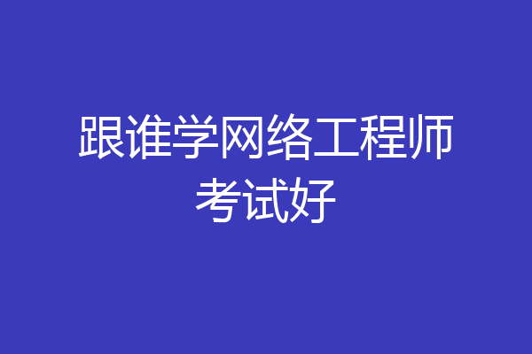跟谁学网络工程师考试好