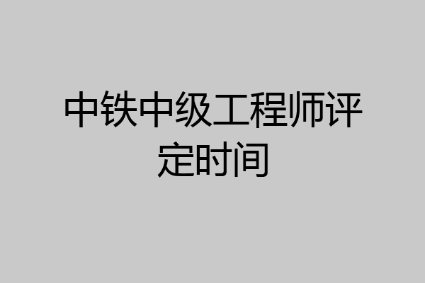 中铁中级工程师评定时间