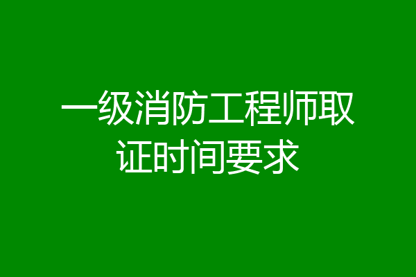 一级消防工程师取证时间要求