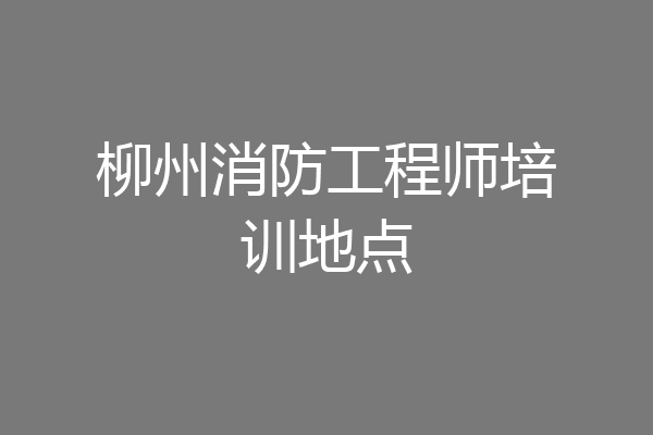 柳州消防工程师培训地点