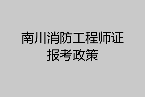 南川消防工程师证报考政策
