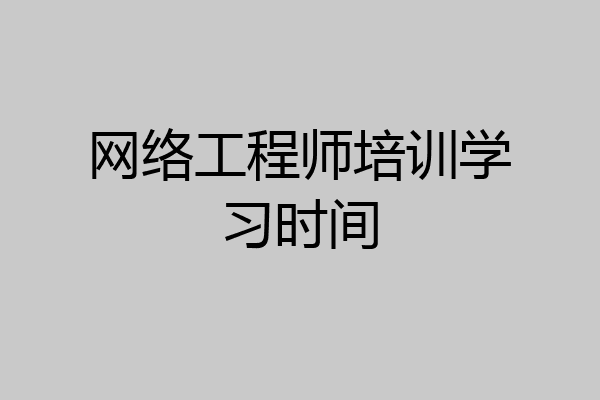 网络工程师培训学习时间