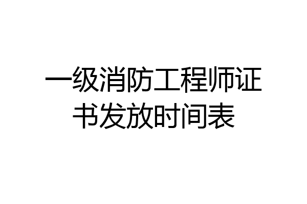 一级消防工程师证书发放时间表