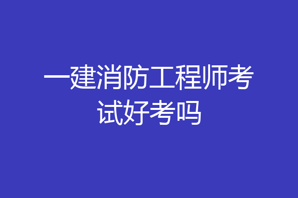 一建消防工程师考试好考吗