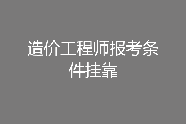 造价工程师报考条件挂靠