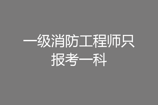 一级消防工程师只报考一科